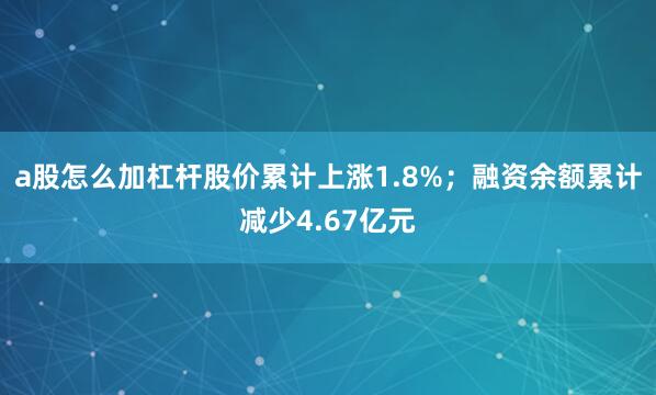 a股怎么加杠杆股价累计上涨1.8%；融资余额累计减少4.67亿元