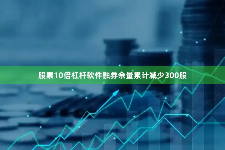 股票10倍杠杆软件融券余量累计减少300股
