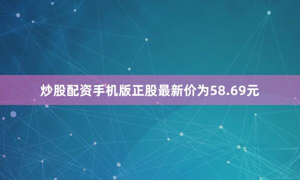 炒股配资手机版正股最新价为58.69元