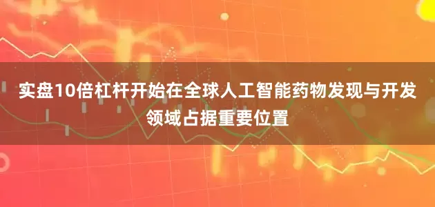 实盘10倍杠杆开始在全球人工智能药物发现与开发领域占据重要位置