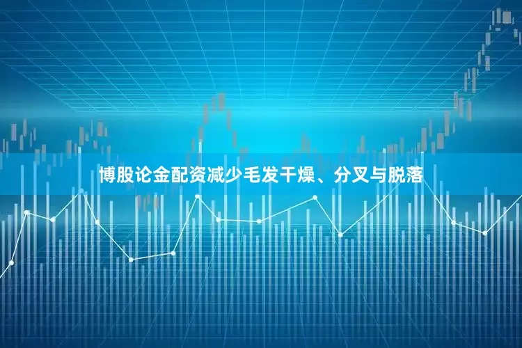 博股论金配资减少毛发干燥、分叉与脱落