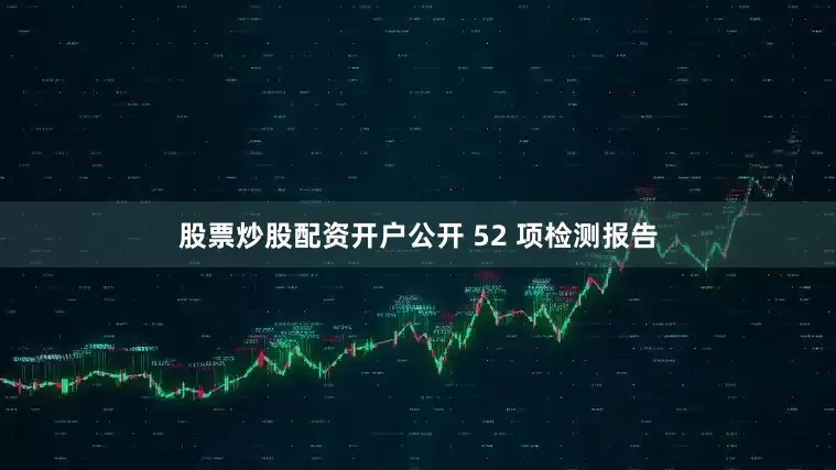 股票炒股配资开户公开 52 项检测报告