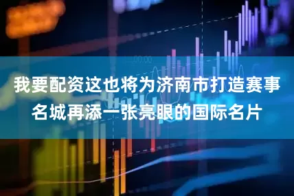 我要配资这也将为济南市打造赛事名城再添一张亮眼的国际名片