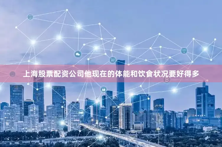 上海股票配资公司他现在的体能和饮食状况要好得多