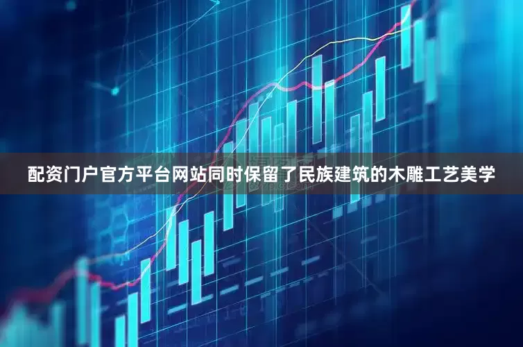 配资门户官方平台网站同时保留了民族建筑的木雕工艺美学
