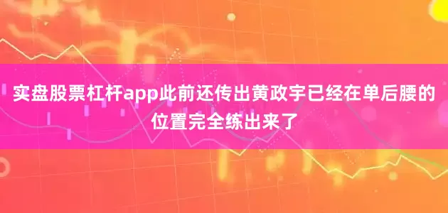 实盘股票杠杆app此前还传出黄政宇已经在单后腰的位置完全练出来了