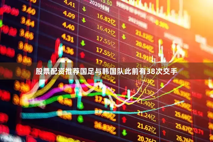 股票配资推荐国足与韩国队此前有38次交手