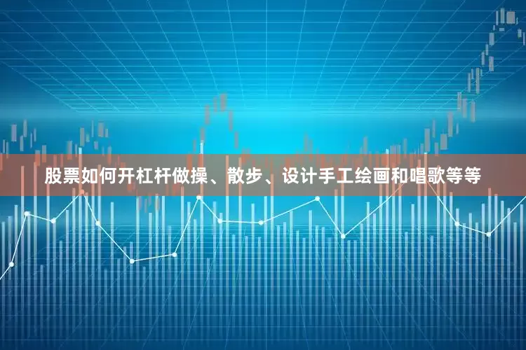 股票如何开杠杆做操、散步、设计手工绘画和唱歌等等