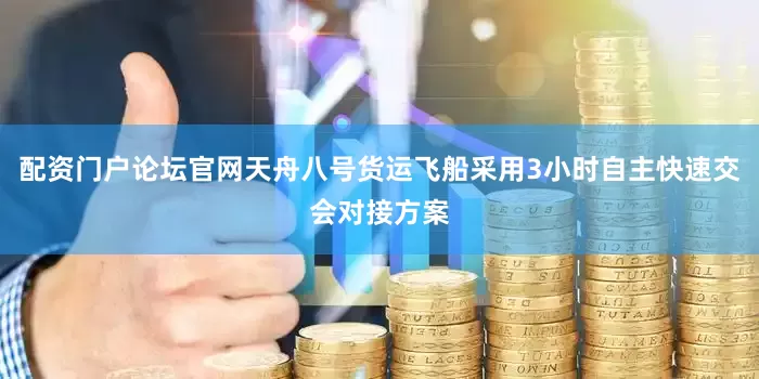 配资门户论坛官网天舟八号货运飞船采用3小时自主快速交会对接方案