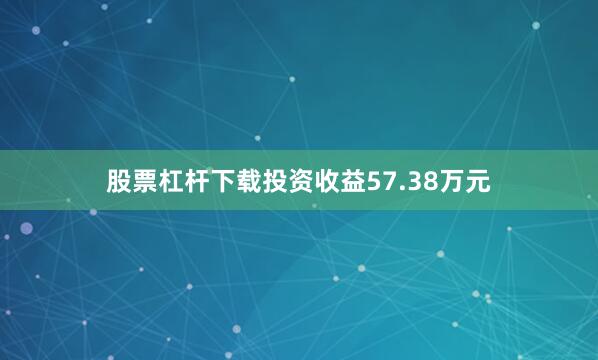 股票杠杆下载投资收益57.38万元
