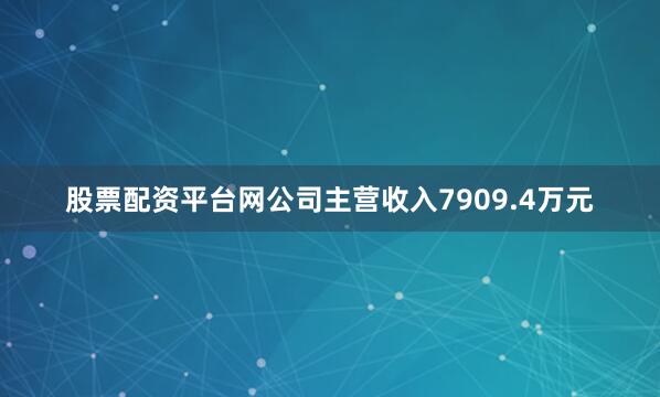 股票配资平台网公司主营收入7909.4万元