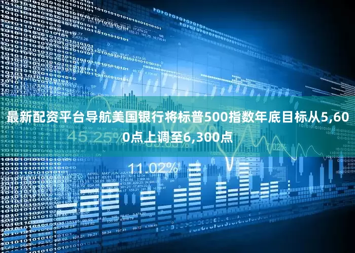 最新配资平台导航美国银行将标普500指数年底目标从5,600点上调至6,300点