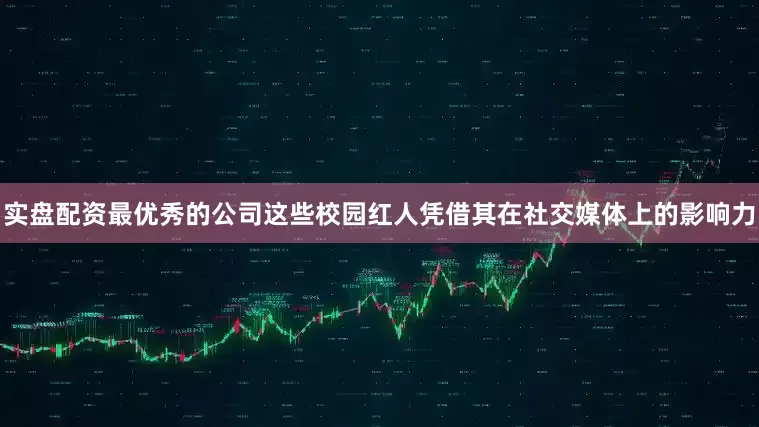 实盘配资最优秀的公司这些校园红人凭借其在社交媒体上的影响力