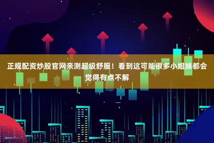 正规配资炒股官网亲测超级舒服！看到这可能很多小姐妹都会觉得有点不解