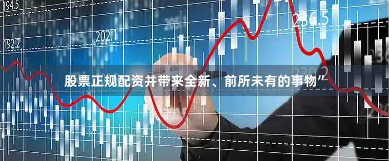 股票正规配资并带来全新、前所未有的事物”