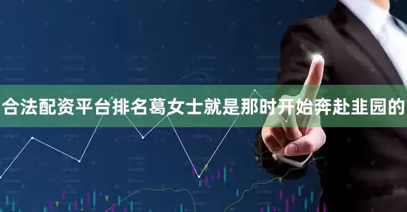 合法配资平台排名葛女士就是那时开始奔赴韭园的