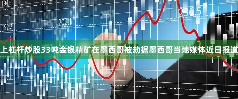 上杠杆炒股33吨金银精矿在墨西哥被劫据墨西哥当地媒体近日报道