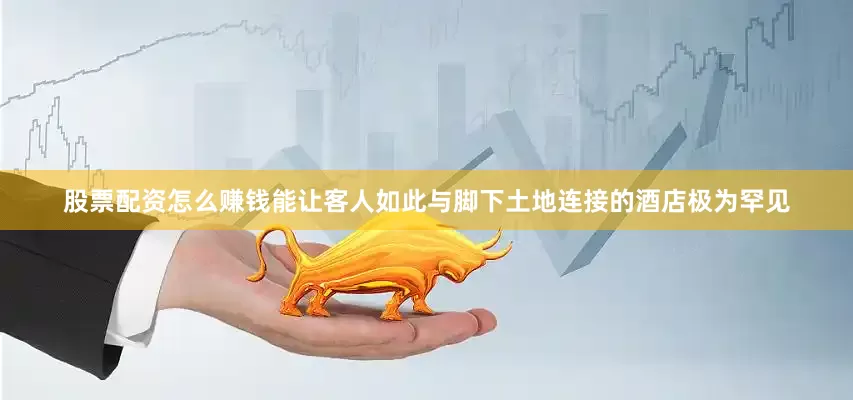股票配资怎么赚钱能让客人如此与脚下土地连接的酒店极为罕见