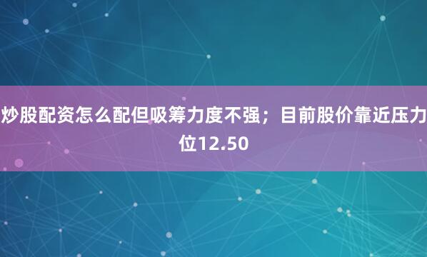炒股配资怎么配但吸筹力度不强；目前股价靠近压力位12.50