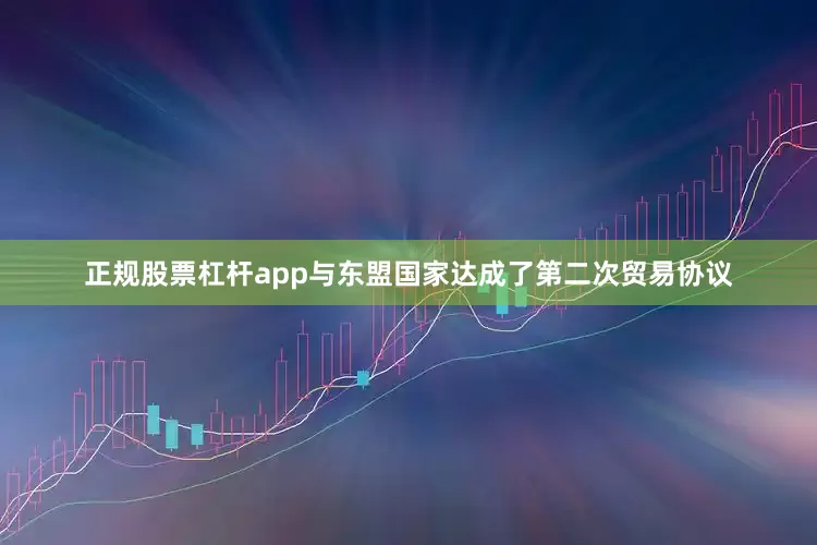 正规股票杠杆app与东盟国家达成了第二次贸易协议