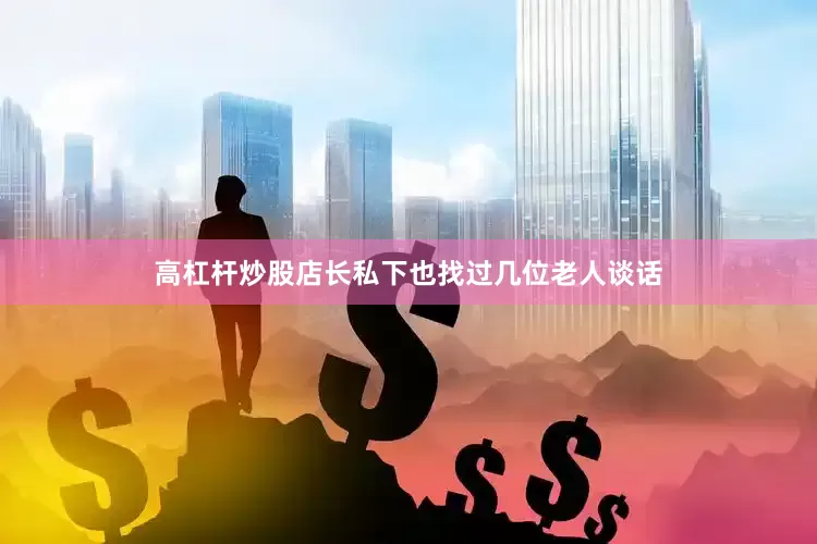 高杠杆炒股店长私下也找过几位老人谈话