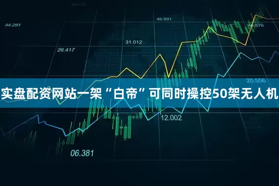 实盘配资网站一架“白帝”可同时操控50架无人机