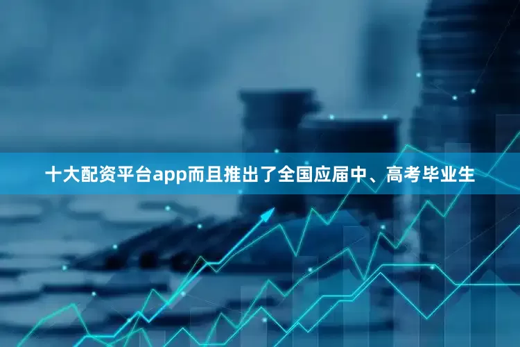 十大配资平台app而且推出了全国应届中、高考毕业生