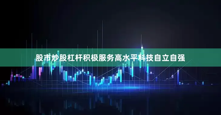 股市炒股杠杆积极服务高水平科技自立自强