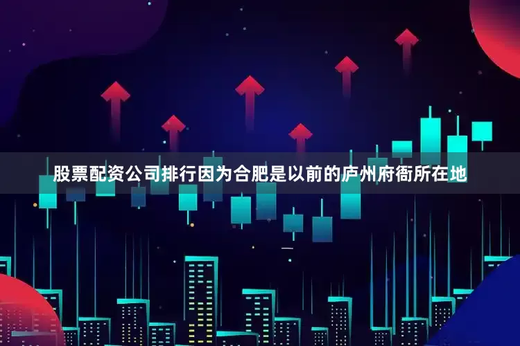 股票配资公司排行因为合肥是以前的庐州府衙所在地