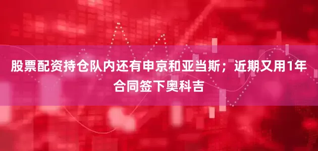 股票配资持仓队内还有申京和亚当斯；近期又用1年合同签下奥科吉