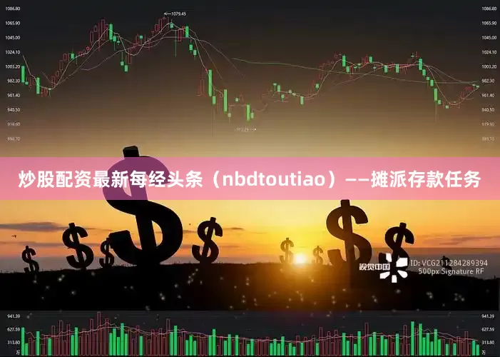 炒股配资最新每经头条（nbdtoutiao）——摊派存款任务