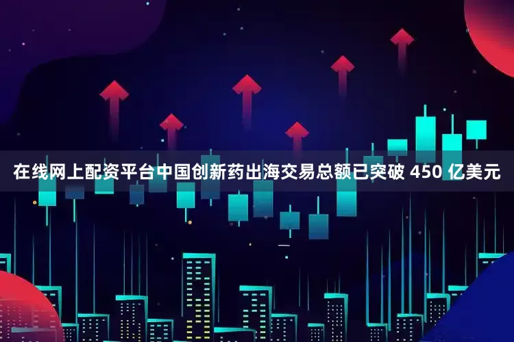 在线网上配资平台中国创新药出海交易总额已突破 450 亿美元