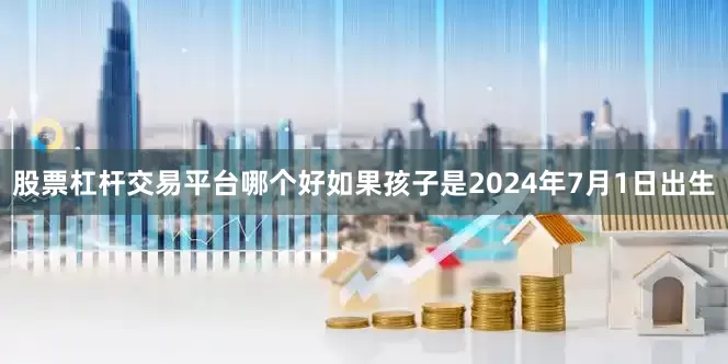 股票杠杆交易平台哪个好如果孩子是2024年7月1日出生