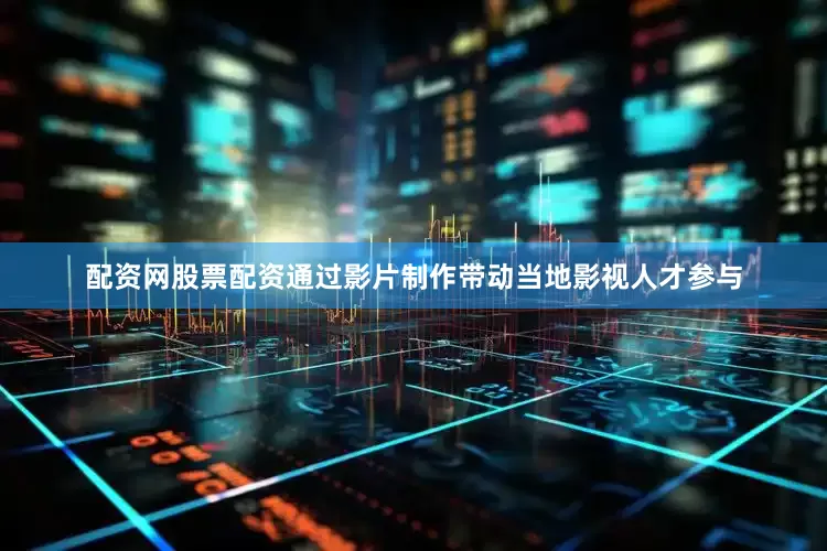 配资网股票配资通过影片制作带动当地影视人才参与