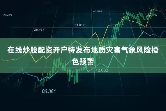 在线炒股配资开户特发布地质灾害气象风险橙色预警