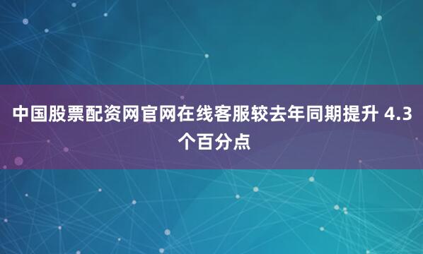 中国股票配资网官网在线客服较去年同期提升 4.3 个百分点