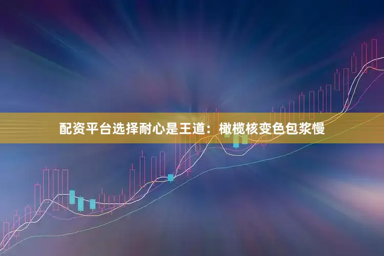 配资平台选择耐心是王道：橄榄核变色包浆慢