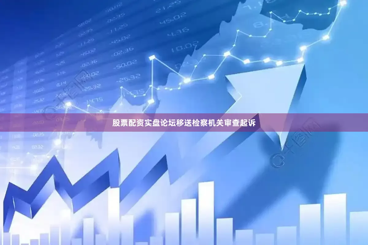 股票配资实盘论坛移送检察机关审查起诉
