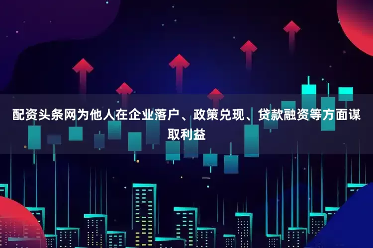 配资头条网为他人在企业落户、政策兑现、贷款融资等方面谋取利益