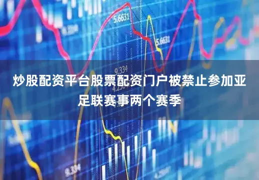 炒股配资平台股票配资门户被禁止参加亚足联赛事两个赛季