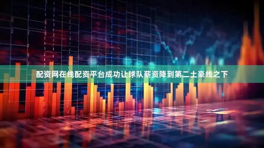 配资网在线配资平台成功让球队薪资降到第二土豪线之下