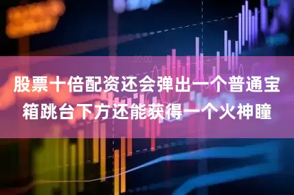 股票十倍配资还会弹出一个普通宝箱跳台下方还能获得一个火神瞳