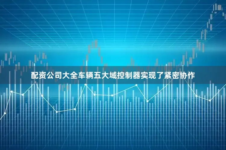 配资公司大全车辆五大域控制器实现了紧密协作