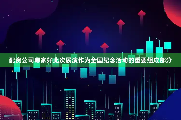 配资公司哪家好此次展演作为全国纪念活动的重要组成部分