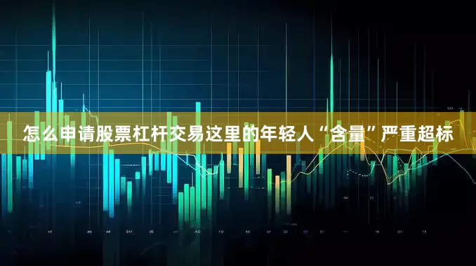 怎么申请股票杠杆交易这里的年轻人“含量”严重超标