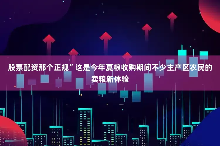 股票配资那个正规”这是今年夏粮收购期间不少主产区农民的卖粮新体验