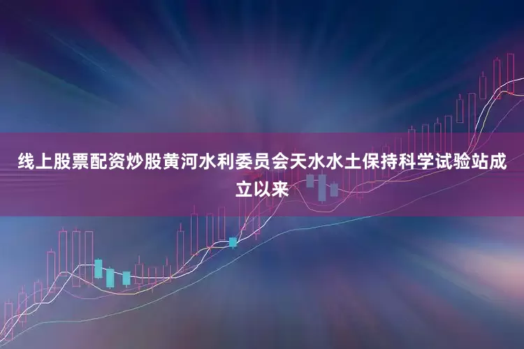 线上股票配资炒股黄河水利委员会天水水土保持科学试验站成立以来