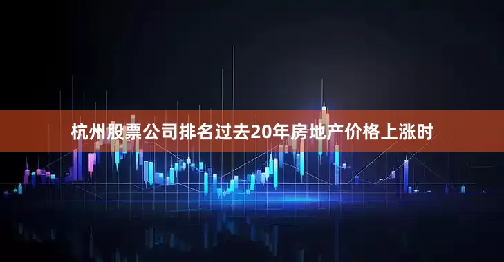 杭州股票公司排名过去20年房地产价格上涨时