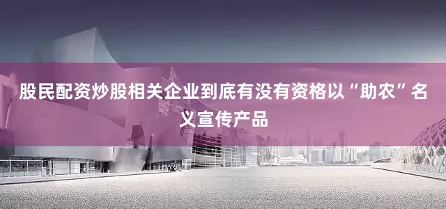 股民配资炒股相关企业到底有没有资格以“助农”名义宣传产品
