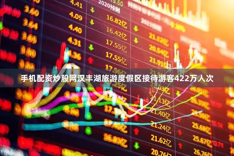 手机配资炒股网汉丰湖旅游度假区接待游客422万人次